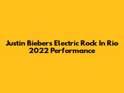 Justin Bieber's Electric Rock In Rio 2022 Performance