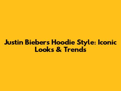 Justin Bieber's Hoodie Style: Iconic Looks & Trends