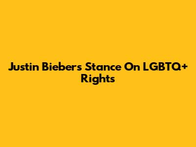 Justin Bieber's Stance On LGBTQ+ Rights
