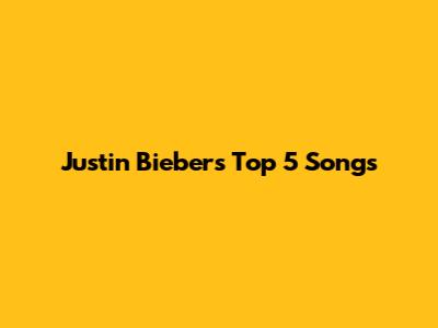 Justin Bieber's Top 5 Songs