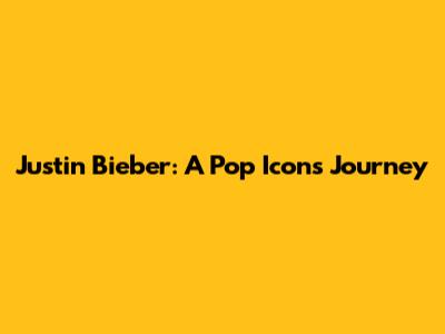 Justin Bieber: A Pop Icon's Journey