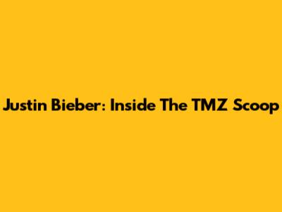 Justin Bieber: Inside The TMZ Scoop