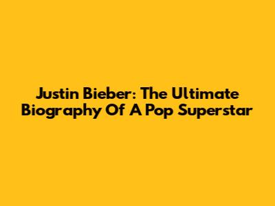 Justin Bieber: The Ultimate Biography Of A Pop Superstar