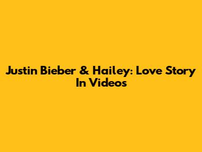 Justin Bieber & Hailey: Love Story In Videos
