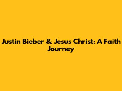 Justin Bieber & Jesus Christ: A Faith Journey