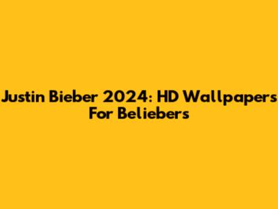 Justin Bieber 2024: HD Wallpapers For Beliebers