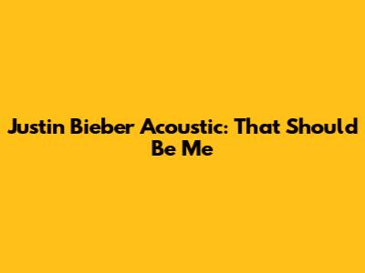 Justin Bieber Acoustic: "That Should Be Me"