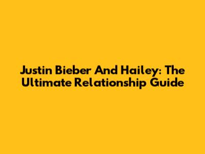 Justin Bieber And Hailey: The Ultimate Relationship Guide
