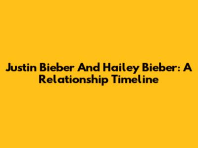 Justin Bieber And Hailey Bieber: A Relationship Timeline