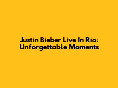 Justin Bieber Live In Rio: Unforgettable Moments