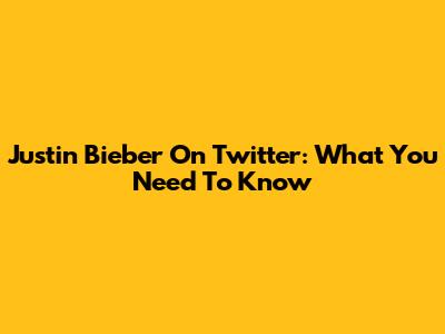 Justin Bieber On Twitter: What You Need To Know