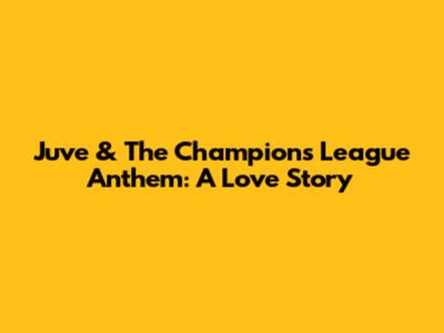 Juve & The Champions League Anthem: A Love Story