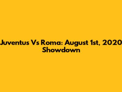 Juventus Vs Roma: August 1st, 2020 Showdown