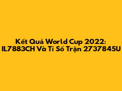 Kết Quả World Cup 2022: IL7883CH Và Tỉ Số Trận 2737845U