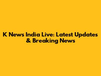K News India Live: Latest Updates & Breaking News