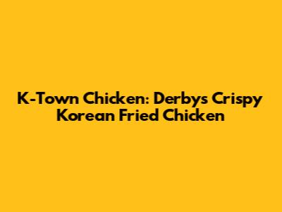 K-Town Chicken: Derby's Crispy Korean Fried Chicken