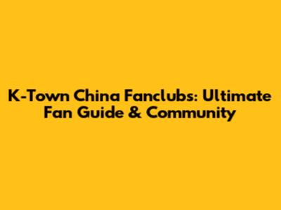 K-Town China Fanclubs: Ultimate Fan Guide & Community