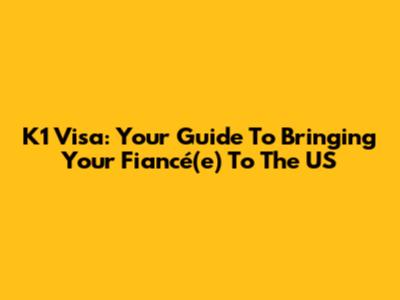K1 Visa: Your Guide To Bringing Your Fiancé(e) To The US