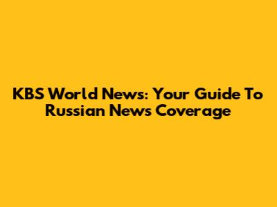 KBS World News: Your Guide To Russian News Coverage
