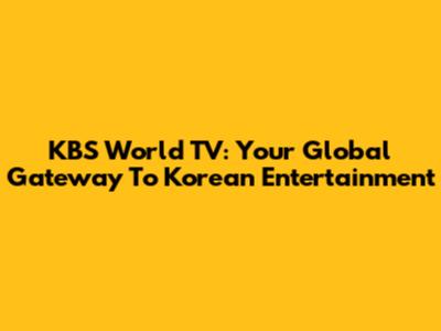 KBS World TV: Your Global Gateway To Korean Entertainment