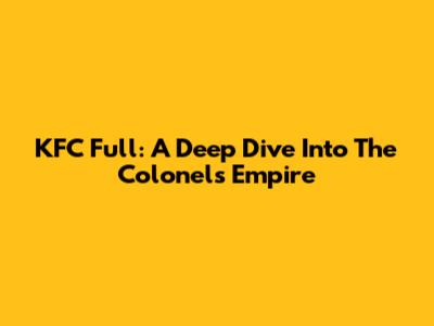 KFC Full: A Deep Dive Into The Colonel's Empire