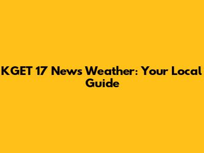 KGET 17 News Weather: Your Local Guide