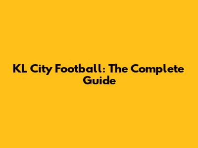 KL City Football: The Complete Guide