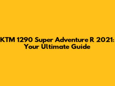 KTM 1290 Super Adventure R 2021: Your Ultimate Guide