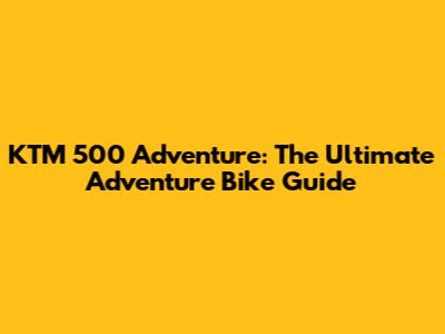 KTM 500 Adventure: The Ultimate Adventure Bike Guide