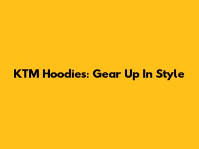 KTM Hoodies: Gear Up In Style