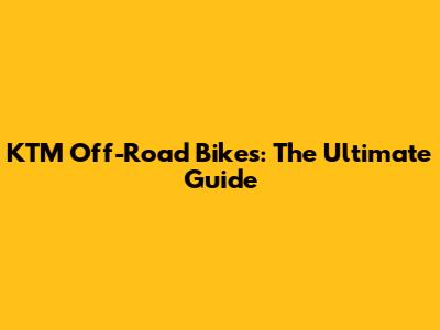 KTM Off-Road Bikes: The Ultimate Guide