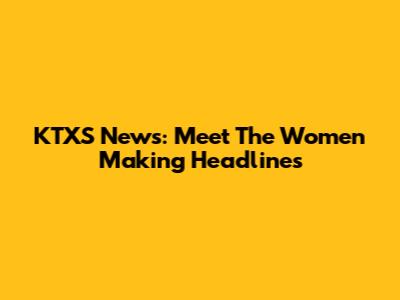KTXS News: Meet The Women Making Headlines