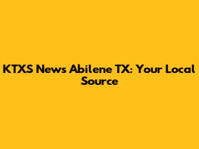 KTXS News Abilene TX: Your Local Source