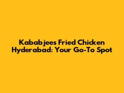 Kababjees Fried Chicken Hyderabad: Your Go-To Spot
