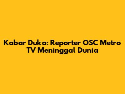 Kabar Duka: Reporter OSC Metro TV Meninggal Dunia