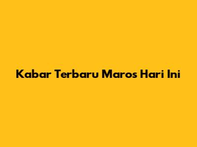 Kabar Terbaru Maros Hari Ini