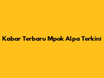 Kabar Terbaru Mpok Alpa Terkini