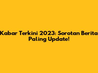 Kabar Terkini 2023: Sorotan Berita Paling Update!