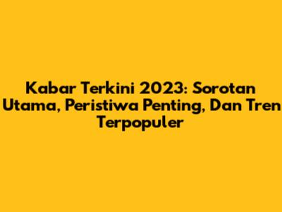 Kabar Terkini 2023: Sorotan Utama, Peristiwa Penting, Dan Tren Terpopuler