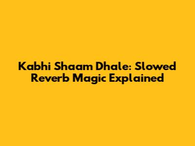 Kabhi Shaam Dhale: Slowed Reverb Magic Explained