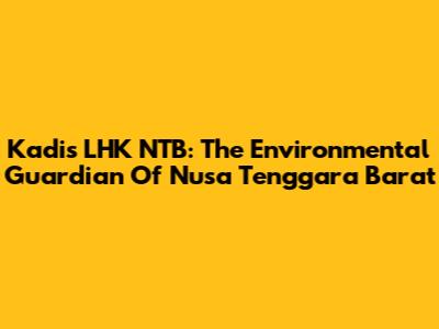 Kadis LHK NTB: The Environmental Guardian Of Nusa Tenggara Barat