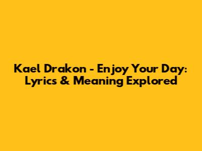Kael Drakon - Enjoy Your Day: Lyrics & Meaning Explored