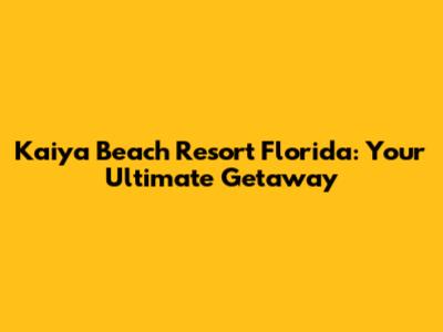 Kaiya Beach Resort Florida: Your Ultimate Getaway
