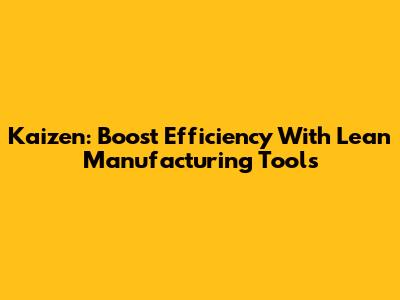 Kaizen: Boost Efficiency With Lean Manufacturing Tools