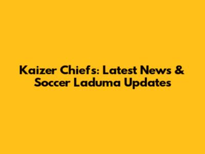 Kaizer Chiefs: Latest News & Soccer Laduma Updates