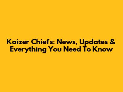Kaizer Chiefs: News, Updates & Everything You Need To Know