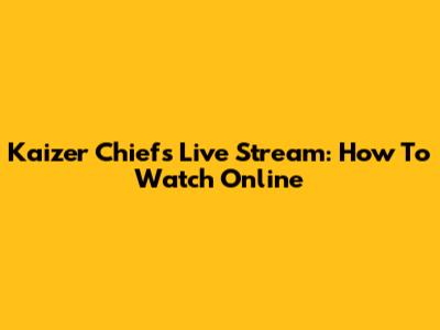 Kaizer Chiefs Live Stream: How To Watch Online
