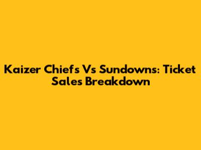 Kaizer Chiefs Vs Sundowns: Ticket Sales Breakdown