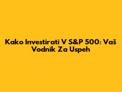 Kako Investirati V S&P 500: Vaš Vodnik Za Uspeh