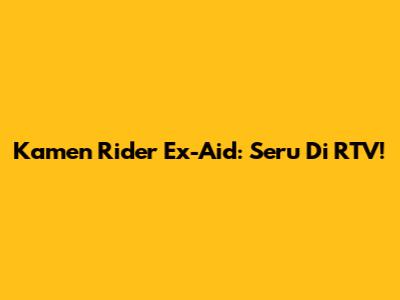 Kamen Rider Ex-Aid: Seru Di RTV!